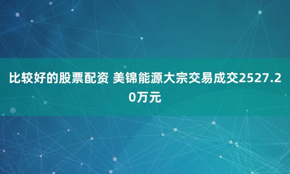 比较好的股票配资 美锦能源大宗交易成交2527.20万元