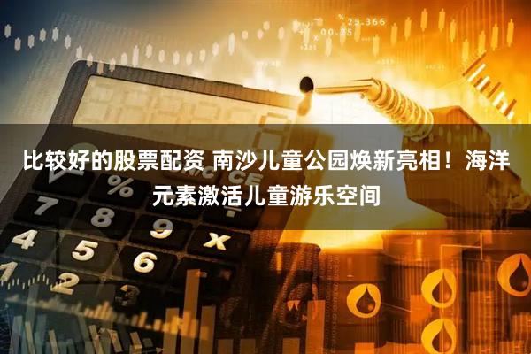 比较好的股票配资 南沙儿童公园焕新亮相！海洋元素激活儿童游乐空间