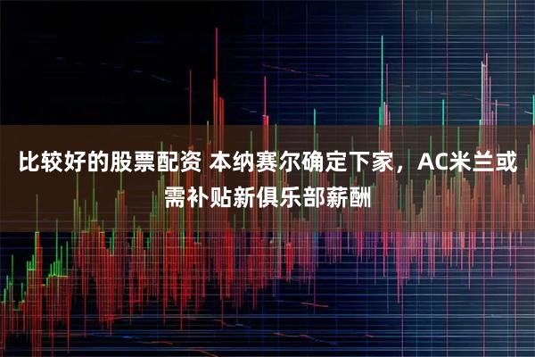 比较好的股票配资 本纳赛尔确定下家,AC米兰或需补贴新俱乐部薪酬