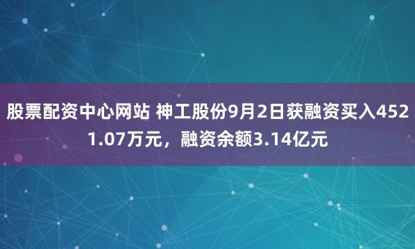 股票配资中心网站 神工股份9月2日获融资买入4521.07万元，融资余额3.14亿元