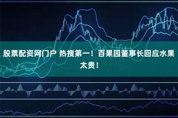 股票配资网门户 热搜第一！百果园董事长回应水果太贵！