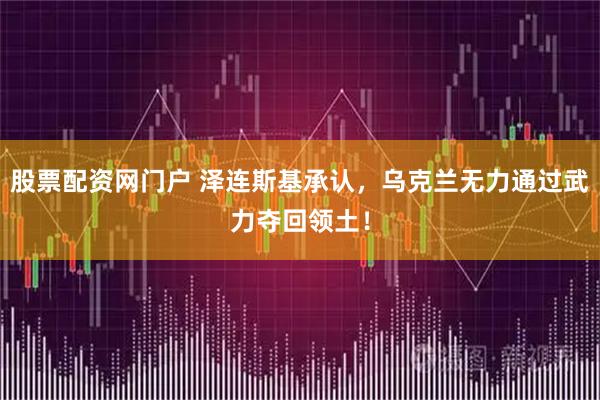 股票配资网门户 泽连斯基承认，乌克兰无力通过武力夺回领土！