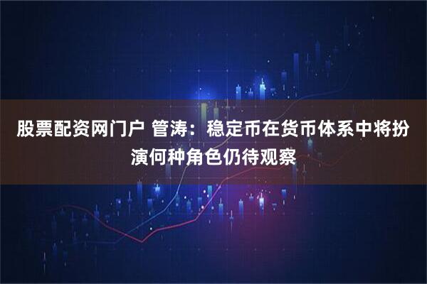 股票配资网门户 管涛：稳定币在货币体系中将扮演何种角色仍待观察