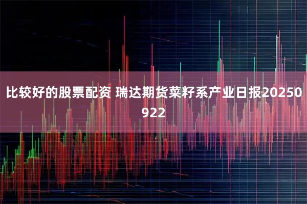 比较好的股票配资 瑞达期货菜籽系产业日报20250922