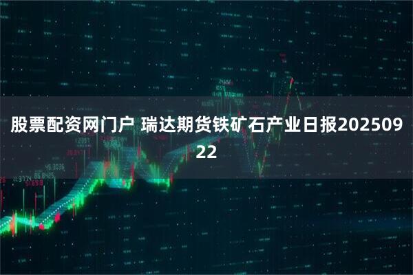 股票配资网门户 瑞达期货铁矿石产业日报20250922