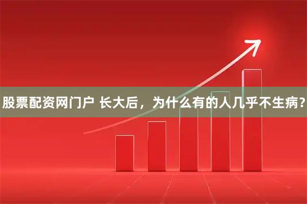 股票配资网门户 长大后，为什么有的人几乎不生病？