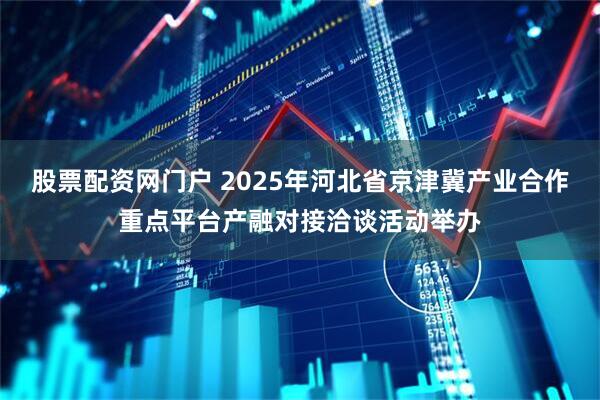 股票配资网门户 2025年河北省京津冀产业合作重点平台产融对接洽谈活动举办