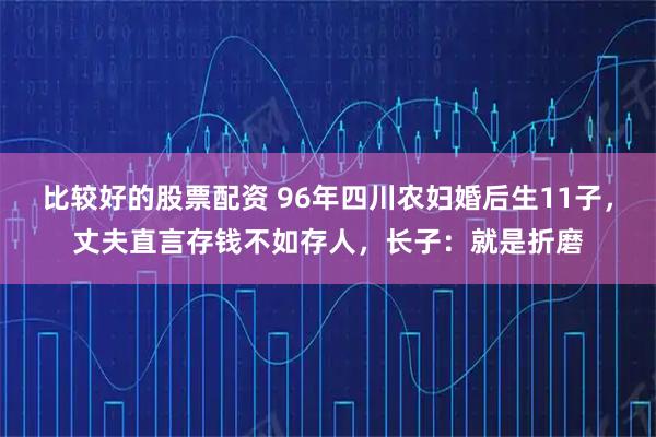 比较好的股票配资 96年四川农妇婚后生11子，丈夫直言存钱不如存人，长子：就是折磨