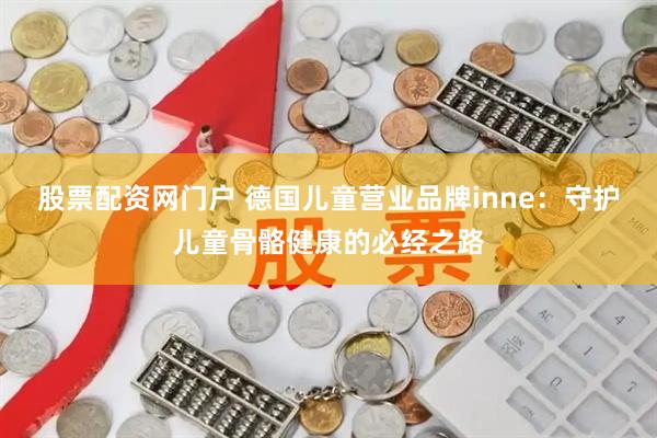股票配资网门户 德国儿童营业品牌inne:守护儿童骨骼健康的必经之路