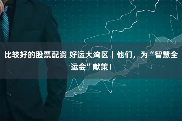比较好的股票配资 好运大湾区|他们,为“智慧全运会”献策!