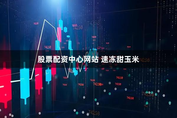 股票配资中心网站 速冻甜玉米