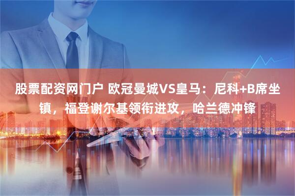 股票配资网门户 欧冠曼城VS皇马：尼科+B席坐镇，福登谢尔基领衔进攻，哈兰德冲锋