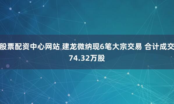 股票配资中心网站 建龙微纳现6笔大宗交易 合计成交74.32万股