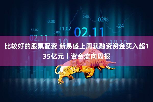 比较好的股票配资 新易盛上周获融资资金买入超135亿元丨资金流向周报