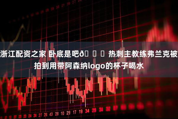 浙江配资之家 卧底是吧😅热刺主教练弗兰克被拍到用带阿森纳logo的杯子喝水