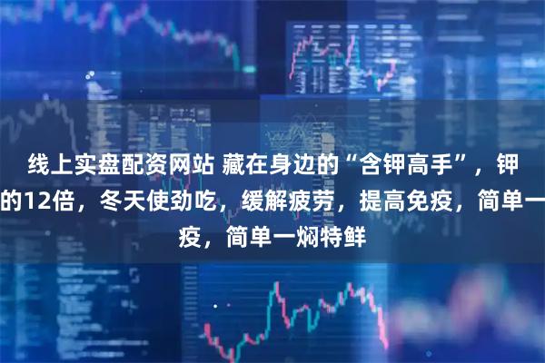 线上实盘配资网站 藏在身边的“含钾高手”，钾是香蕉的12倍，冬天使劲吃，缓解疲劳，提高免疫，简单一焖特鲜