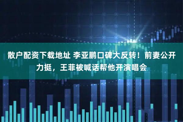 散户配资下载地址 李亚鹏口碑大反转！前妻公开力挺，王菲被喊话帮他开演唱会