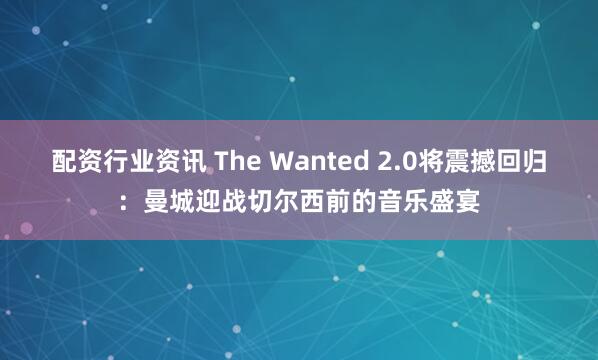 配资行业资讯 The Wanted 2.0将震撼回归：曼城迎战切尔西前的音乐盛宴