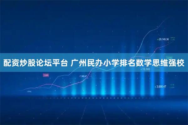 配资炒股论坛平台 广州民办小学排名数学思维强校
