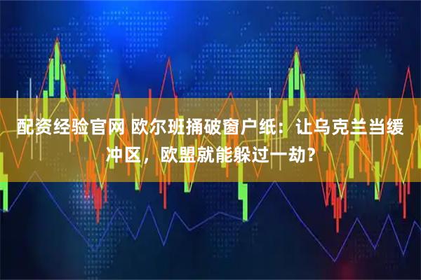 配资经验官网 欧尔班捅破窗户纸：让乌克兰当缓冲区，欧盟就能躲过一劫？