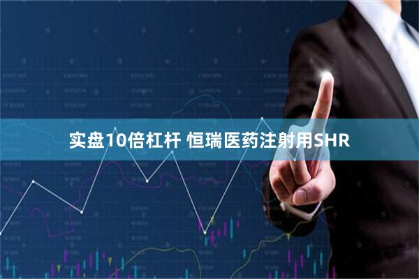 实盘10倍杠杆 恒瑞医药注射用SHR