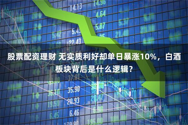 股票配资理财 无实质利好却单日暴涨10%,白酒板块背后是什么逻辑?