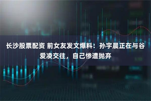 长沙股票配资 前女友发文爆料：孙宇晨正在与谷爱凌交往，自己惨遭抛弃