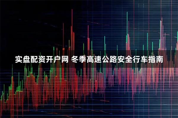 实盘配资开户网 冬季高速公路安全行车指南