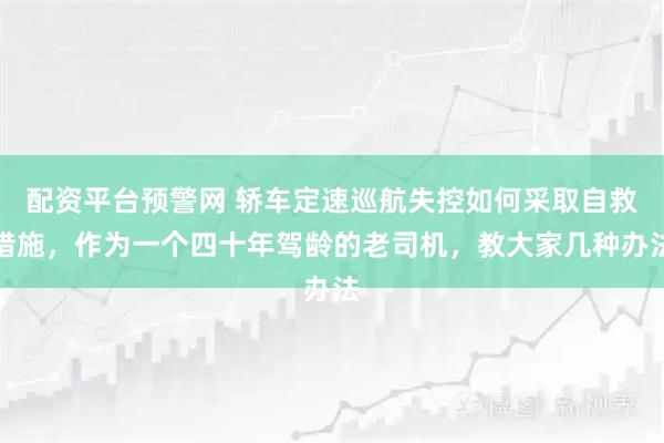 配资平台预警网 轿车定速巡航失控如何采取自救措施，作为一个四十年驾龄的老司机，教大家几种办法