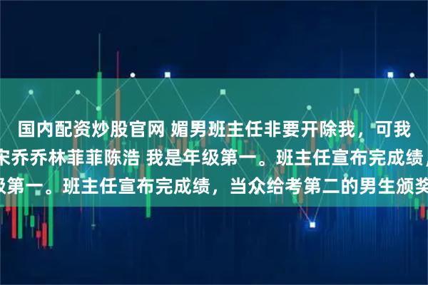 国内配资炒股官网 媚男班主任非要开除我,可我是校长挖过来的状元 宋乔乔林菲菲陈浩 我是年级第一。班主任宣布完成绩,当众给考第二的男生颁奖。