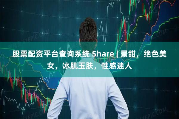 股票配资平台查询系统 Share | 景甜，绝色美女，冰肌玉肤，性感迷人