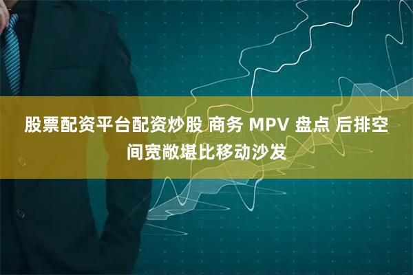 股票配资平台配资炒股 商务 MPV 盘点 后排空间宽敞堪比移动沙发