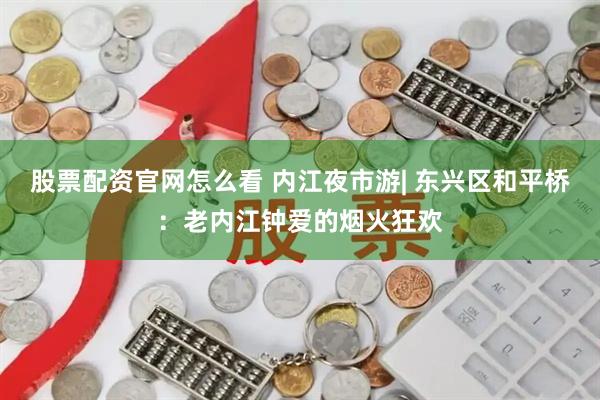 股票配资官网怎么看 内江夜市游| 东兴区和平桥：老内江钟爱的烟火狂欢