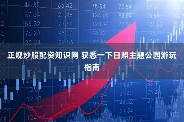 正规炒股配资知识网 获悉一下日照主题公园游玩指南