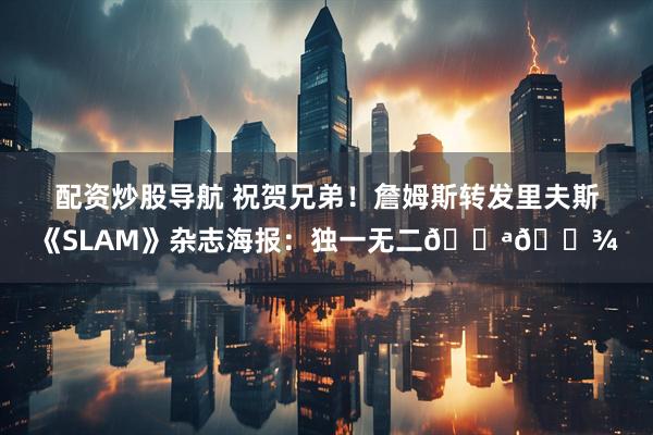 配资炒股导航 祝贺兄弟！詹姆斯转发里夫斯《SLAM》杂志海报：独一无二💪🏾