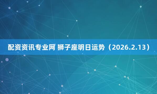 配资资讯专业网 狮子座明日运势（2026.2.13）