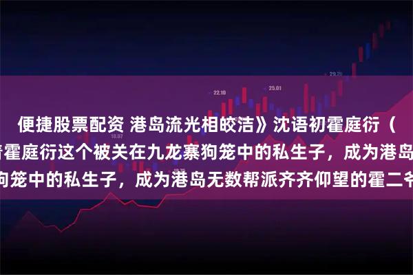 便捷股票配资 港岛流光相皎洁》沈语初霍庭衍（她扛下99次暗杀，陪着霍庭衍这个被关在九龙寨狗笼中的私生子，成为港岛无数帮派齐齐仰望的霍二爷