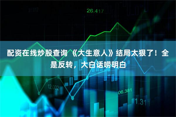 配资在线炒股查询 《大生意人》结局太狠了！全是反转，大白话唠明白