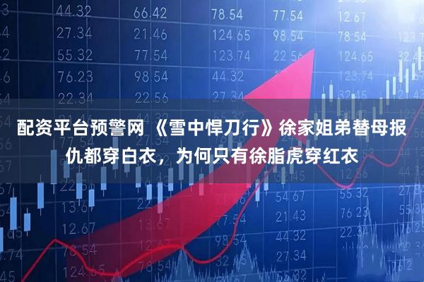 配资平台预警网 《雪中悍刀行》徐家姐弟替母报仇都穿白衣，为何只有徐脂虎穿红衣