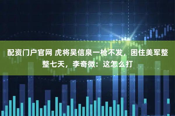 配资门户官网 虎将吴信泉一枪不发，困住美军整整七天，李奇微：这怎么打
