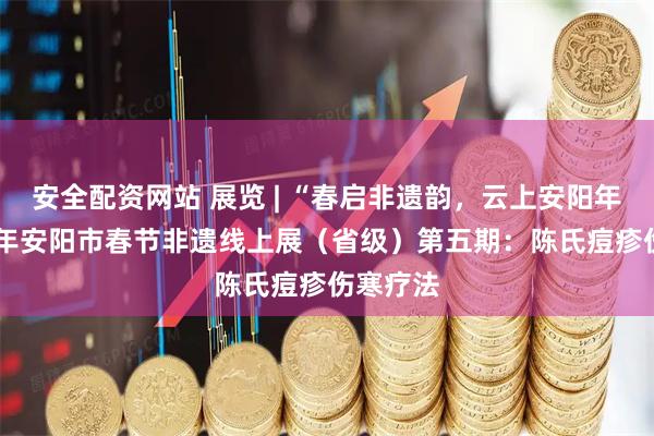 安全配资网站 展览 | “春启非遗韵，云上安阳年”2026年安阳市春节非遗线上展（省级）第五期：陈氏痘疹伤寒疗法