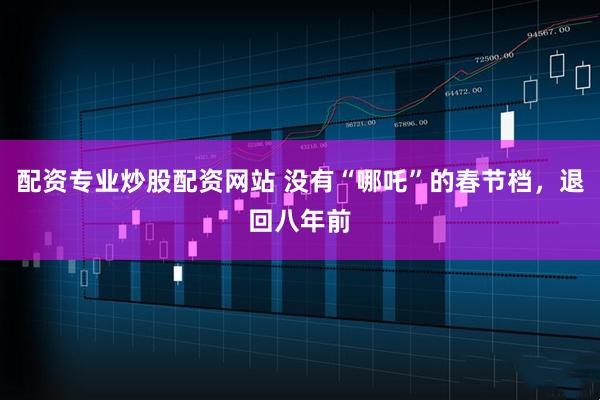 配资专业炒股配资网站 没有“哪吒”的春节档，退回八年前