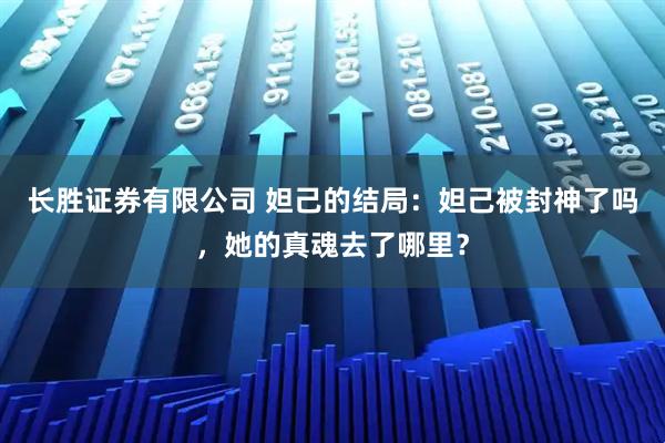 长胜证券有限公司 妲己的结局：妲己被封神了吗，她的真魂去了哪里？