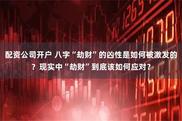 配资公司开户 八字“劫财”的凶性是如何被激发的？现实中“劫财”到底该如何应对？