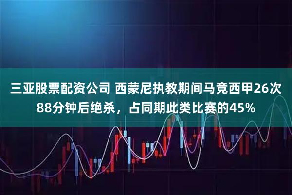 三亚股票配资公司 西蒙尼执教期间马竞西甲26次88分钟后绝杀，占同期此类比赛的45%