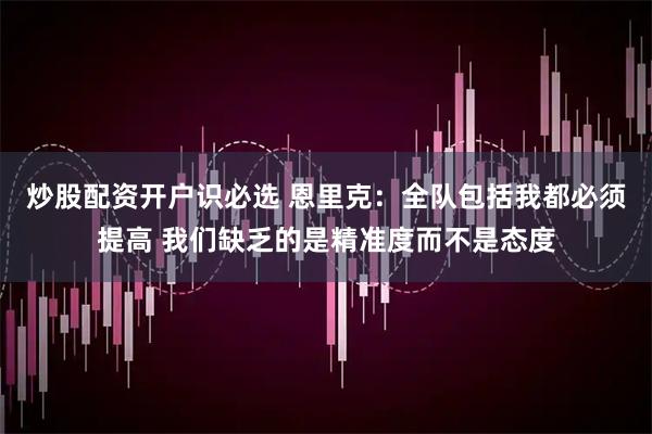 炒股配资开户识必选 恩里克：全队包括我都必须提高 我们缺乏的是精准度而不是态度