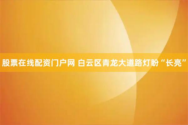 股票在线配资门户网 白云区青龙大道路灯盼“长亮”