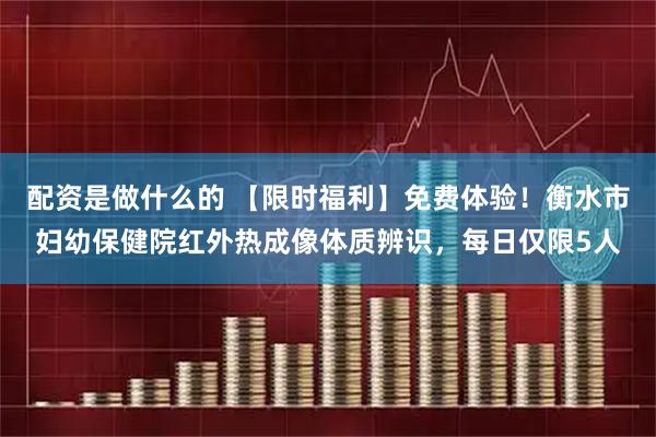 配资是做什么的 【限时福利】免费体验！衡水市妇幼保健院红外热成像体质辨识，每日仅限5人