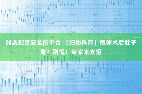 股票配资安全的平台 【妇幼科普】取卵术后肚子胀？别慌！专家来支招