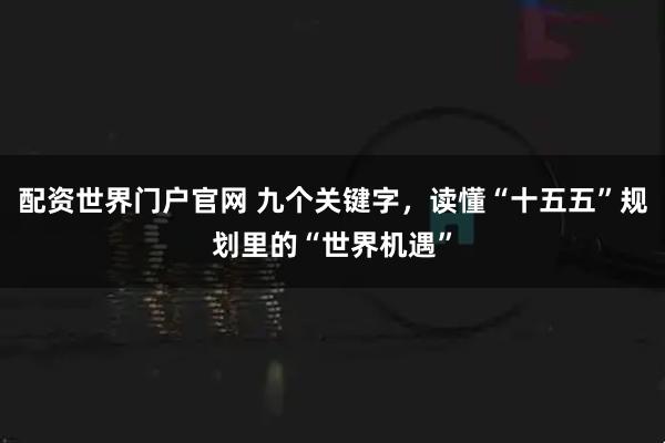 配资世界门户官网 九个关键字，读懂“十五五”规划里的“世界机遇”